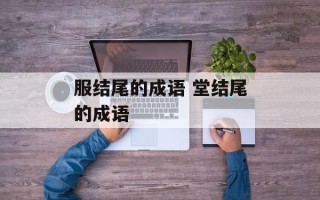 服结尾的成语 堂结尾的成语
