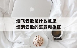 烟飞云散是什么意思 烟消云散的寓意和象征