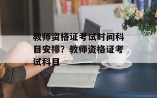 教师资格证考试时间科目安排？教师资格证考试科目