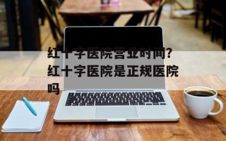 红十字医院营业时间？红十字医院是正规医院吗