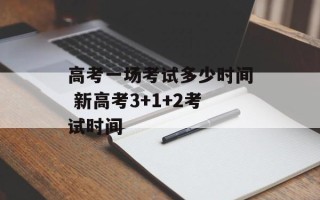 高考一场考试多少时间 新高考3+1+2考试时间