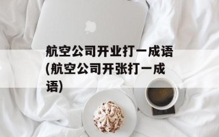 航空公司开业打一成语(航空公司开张打一成语)