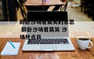醉卧沙场君莫笑的意思 醉卧沙场君莫笑 沙场秋点兵