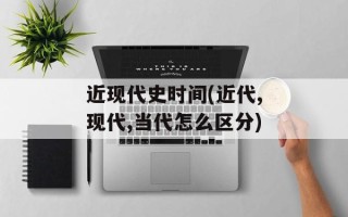 近现代史时间(近代,现代,当代怎么区分)