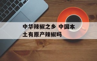 中华辣椒之乡 中国本土有原产辣椒吗