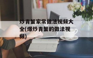 炒青蟹家常做法视频大全(爆炒青蟹的做法视频)