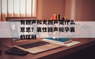 有回声和无回声是什么意思？囊性回声和孕囊的区别