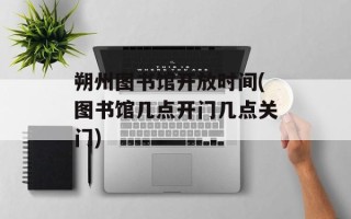 朔州图书馆开放时间(图书馆几点开门几点关门)