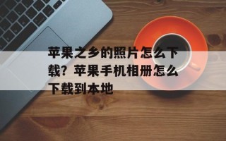 苹果之乡的照片怎么下载？苹果手机相册怎么下载到本地