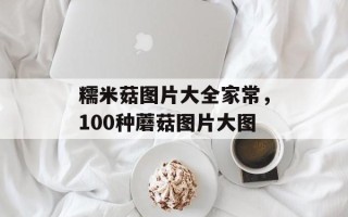 糯米菇图片大全家常，100种蘑菇图片大图