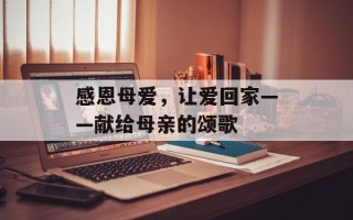 感恩母爱，让爱回家——献给母亲的颂歌