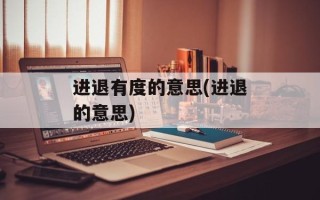 进退有度的意思(进退的意思)