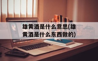 雄黄酒是什么意思(雄黄酒是什么东西做的)