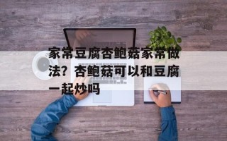 家常豆腐杏鲍菇家常做法？杏鲍菇可以和豆腐一起炒吗