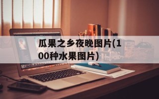 瓜果之乡夜晚图片(100种水果图片)