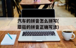 汽车的拼音怎么拼写(蘑菇的拼音正确写法)