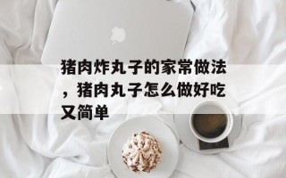 猪肉炸丸子的家常做法，猪肉丸子怎么做好吃又简单