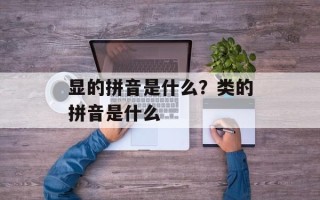 显的拼音是什么？类的拼音是什么