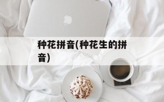 种花拼音(种花生的拼音)