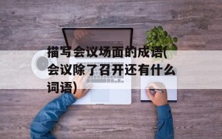 描写会议场面的成语(会议除了召开还有什么词语)