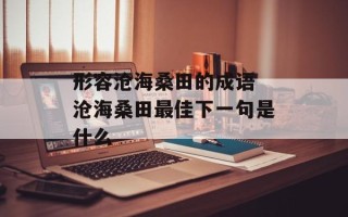 形容沧海桑田的成语 沧海桑田最佳下一句是什么