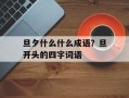旦夕什么什么成语？旦开头的四字词语