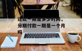 还款一期是多少时间，分期付款一期是一个月吗