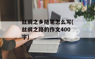 丝绸之乡随笔怎么写(丝绸之路的作文400字)