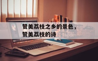 赞美荔枝之乡的景色，赞美荔枝的诗