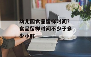 幼儿园食品留样时间？食品留样时间不少于多少小时