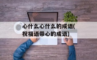 心什么心什么的成语(祝福语带心的成语)