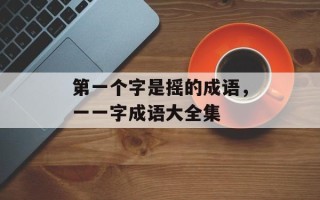 第一个字是摇的成语，一一字成语大全集