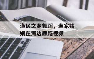 渔民之乡舞蹈，渔家姑娘在海边舞蹈视频