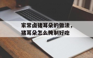 家常卤猪耳朵的做法，猪耳朵怎么腌制好吃