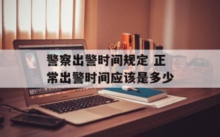 警察出警时间规定 正常出警时间应该是多少