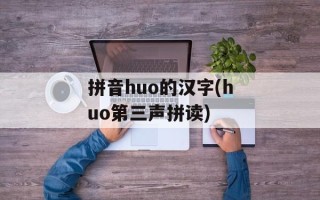 拼音huo的汉字(huo第三声拼读)