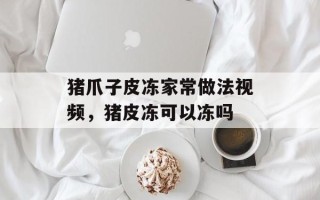 猪爪子皮冻家常做法视频，猪皮冻可以冻吗
