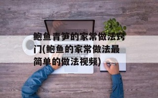 鲍鱼青笋的家常做法窍门(鲍鱼的家常做法最简单的做法视频)