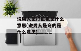 说男人是打桩机是什么意思(说男人是弯的是什么意思)