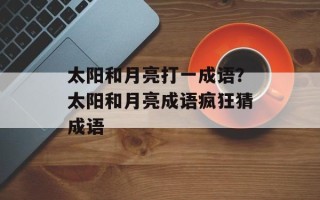 太阳和月亮打一成语？太阳和月亮成语疯狂猜成语