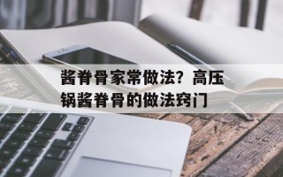 酱脊骨家常做法？高压锅酱脊骨的做法窍门