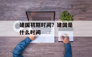 建国初期时间？建国是什么时间