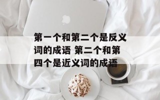 第一个和第二个是反义词的成语 第二个和第四个是近义词的成语