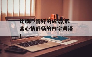 比喻心情好的成语(形容心情舒畅的四字词语)