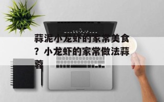 蒜泥小龙虾的家常美食？小龙虾的家常做法蒜蓉