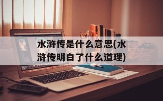 水浒传是什么意思(水浒传明白了什么道理)