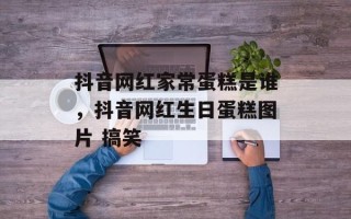 抖音网红家常蛋糕是谁，抖音网红生日蛋糕图片 搞笑