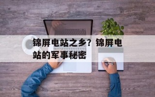 锦屏电站之乡？锦屏电站的军事秘密