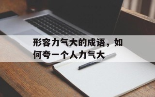 形容力气大的成语，如何夸一个人力气大