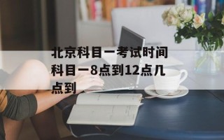 北京科目一考试时间 科目一8点到12点几点到